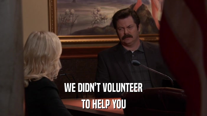 WE DIDN'T VOLUNTEER TO HELP YOU 
