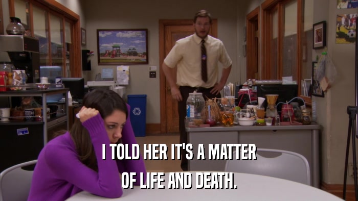 I TOLD HER IT'S A MATTER OF LIFE AND DEATH. 