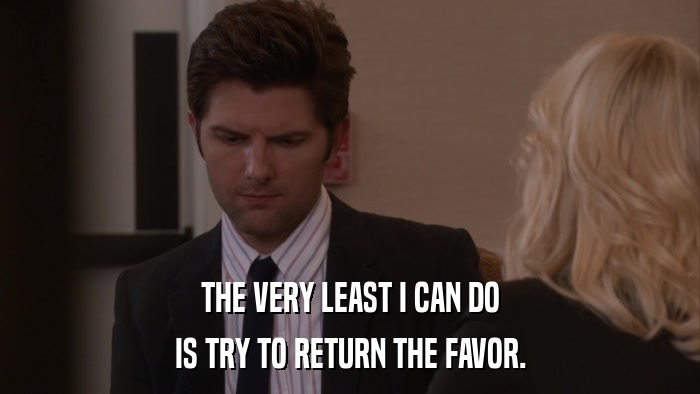 THE VERY LEAST I CAN DO IS TRY TO RETURN THE FAVOR. 