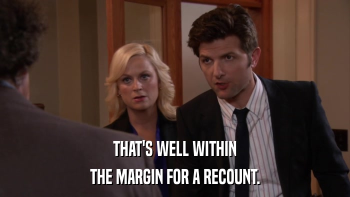 THAT'S WELL WITHIN THE MARGIN FOR A RECOUNT. 