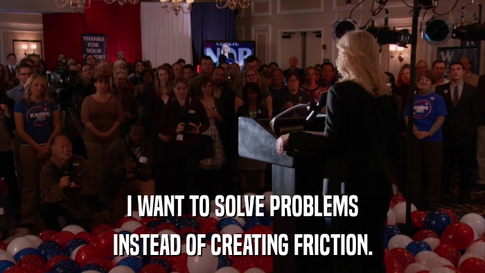 I WANT TO SOLVE PROBLEMS INSTEAD OF CREATING FRICTION. 