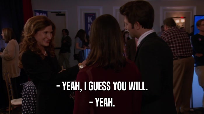 - YEAH, I GUESS YOU WILL. - YEAH. 
