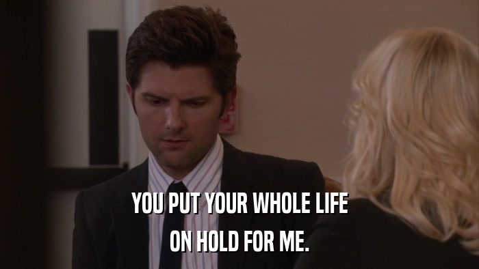 YOU PUT YOUR WHOLE LIFE ON HOLD FOR ME. 
