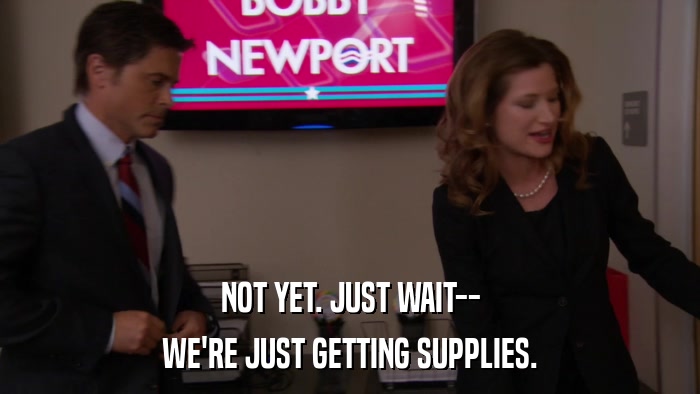 NOT YET. JUST WAIT-- WE'RE JUST GETTING SUPPLIES. 