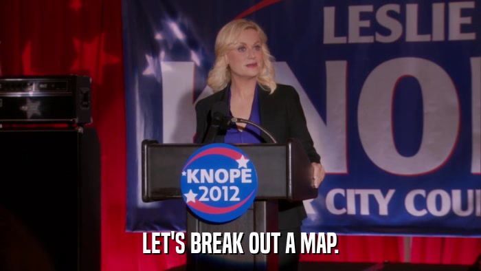 LET'S BREAK OUT A MAP.  