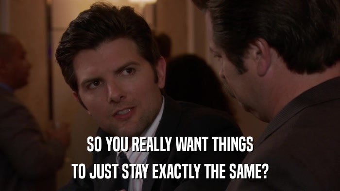 SO YOU REALLY WANT THINGS TO JUST STAY EXACTLY THE SAME? 