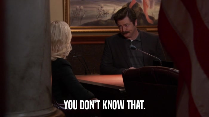 YOU DON'T KNOW THAT.  