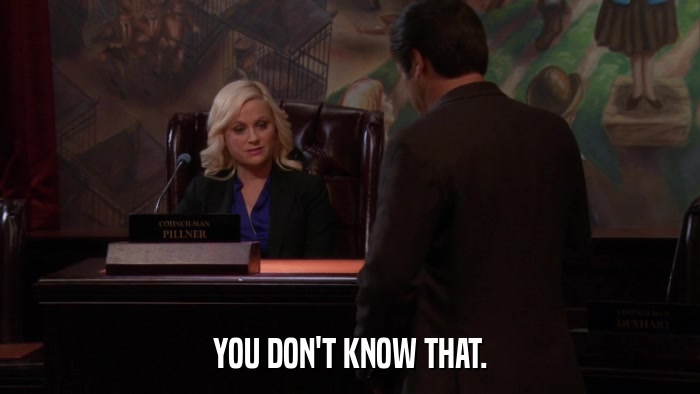 YOU DON'T KNOW THAT.  