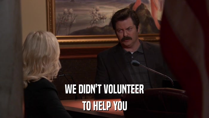 WE DIDN'T VOLUNTEER TO HELP YOU 