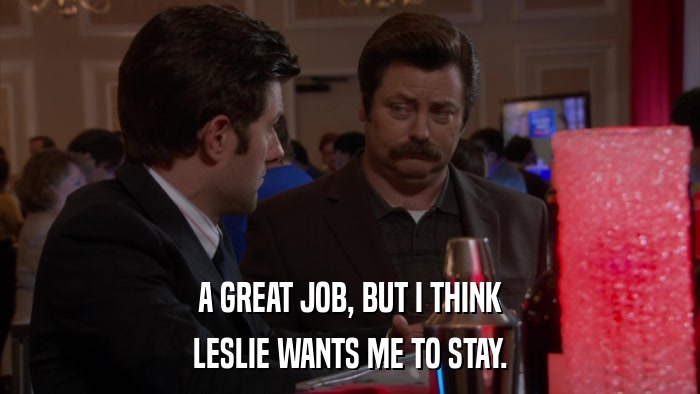 A GREAT JOB, BUT I THINK LESLIE WANTS ME TO STAY. 