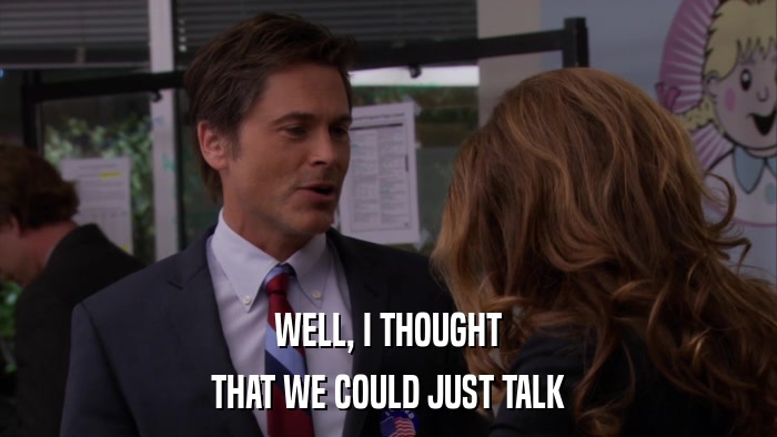 WELL, I THOUGHT THAT WE COULD JUST TALK 