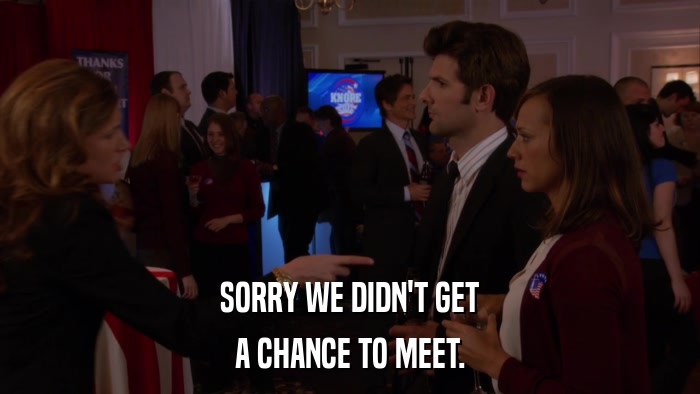 SORRY WE DIDN'T GET A CHANCE TO MEET. 