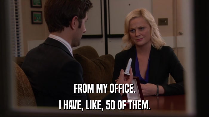 FROM MY OFFICE. I HAVE, LIKE, 50 OF THEM. 