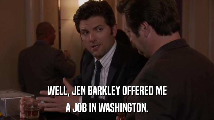 WELL, JEN BARKLEY OFFERED ME A JOB IN WASHINGTON. 