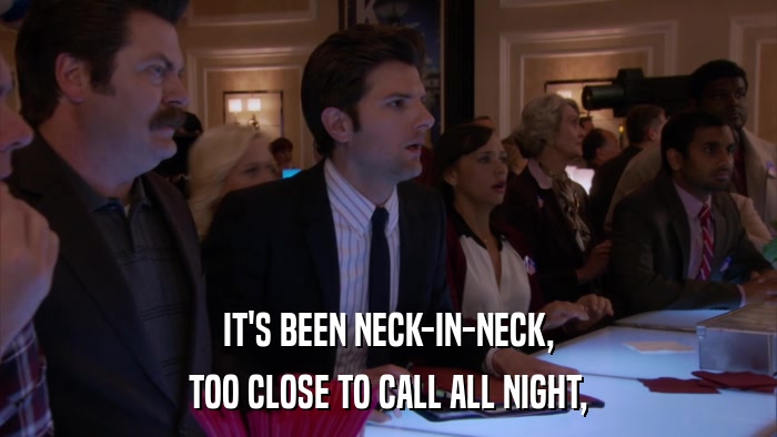 IT'S BEEN NECK-IN-NECK, TOO CLOSE TO CALL ALL NIGHT, 