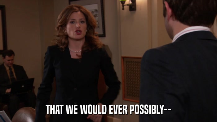 THAT WE WOULD EVER POSSIBLY--  