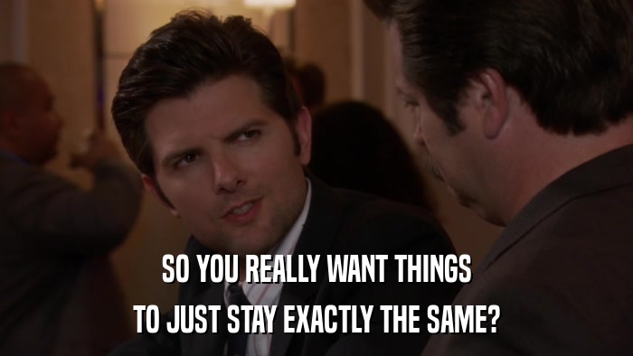 SO YOU REALLY WANT THINGS TO JUST STAY EXACTLY THE SAME? 