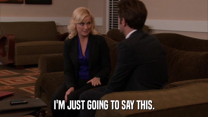 I'M JUST GOING TO SAY THIS.  