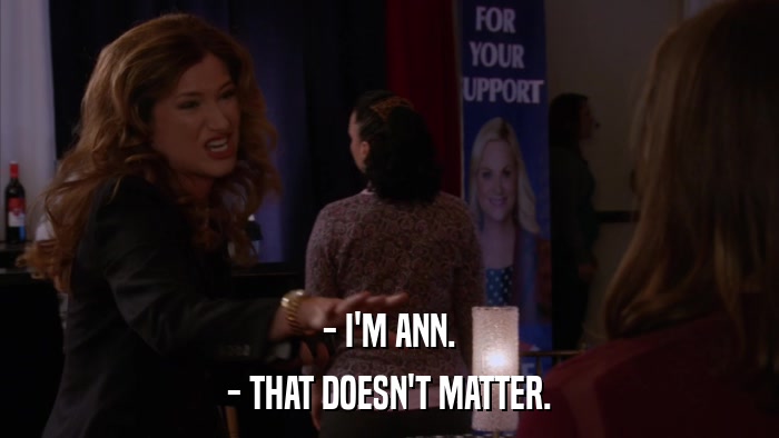 - I'M ANN. - THAT DOESN'T MATTER. 