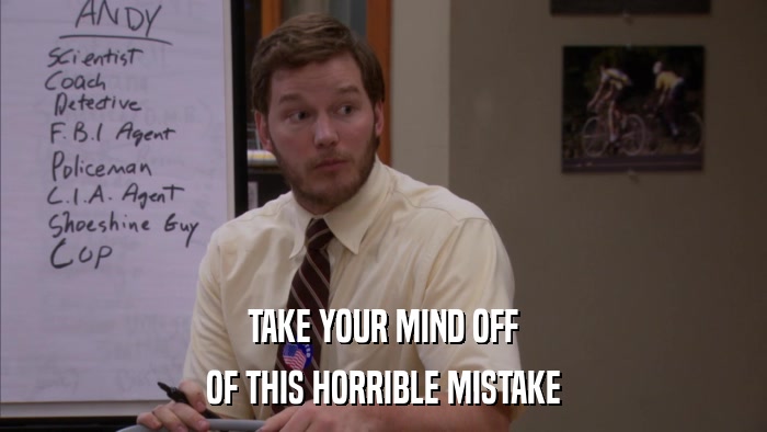 TAKE YOUR MIND OFF OF THIS HORRIBLE MISTAKE 