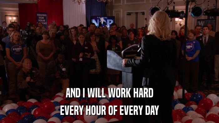 AND I WILL WORK HARD EVERY HOUR OF EVERY DAY 