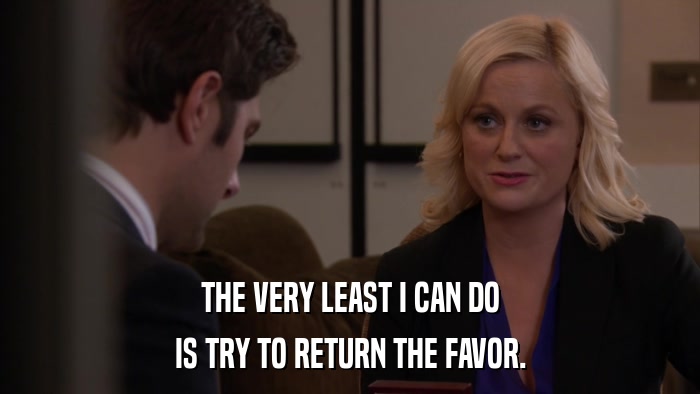 THE VERY LEAST I CAN DO IS TRY TO RETURN THE FAVOR. 