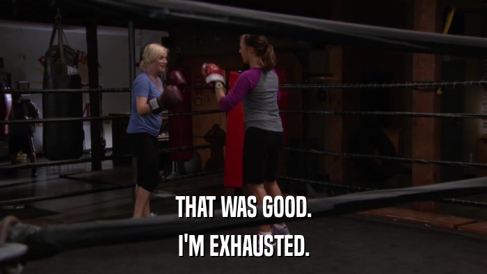 THAT WAS GOOD. I'M EXHAUSTED. 