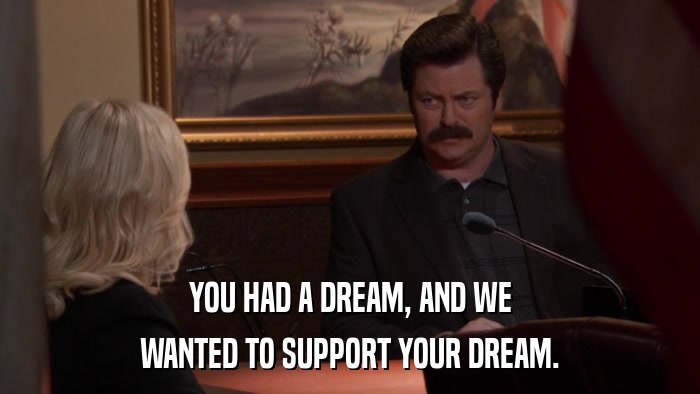 YOU HAD A DREAM, AND WE WANTED TO SUPPORT YOUR DREAM. 