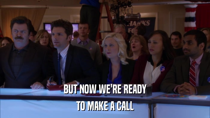 BUT NOW WE'RE READY TO MAKE A CALL 