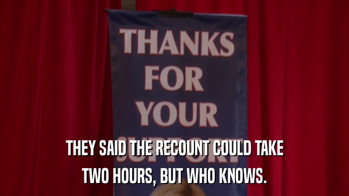 THEY SAID THE RECOUNT COULD TAKE TWO HOURS, BUT WHO KNOWS. 