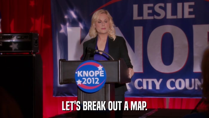 LET'S BREAK OUT A MAP.  