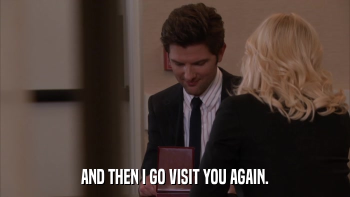 AND THEN I GO VISIT YOU AGAIN.  