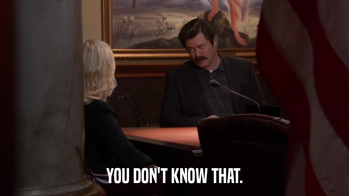 YOU DON'T KNOW THAT.  