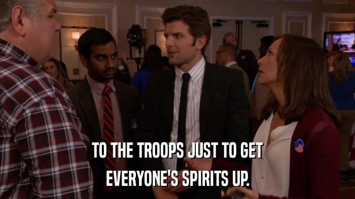 TO THE TROOPS JUST TO GET EVERYONE'S SPIRITS UP. 