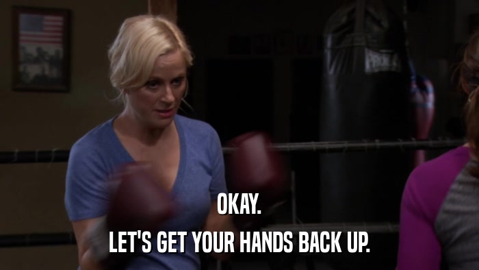 OKAY. LET'S GET YOUR HANDS BACK UP. 
