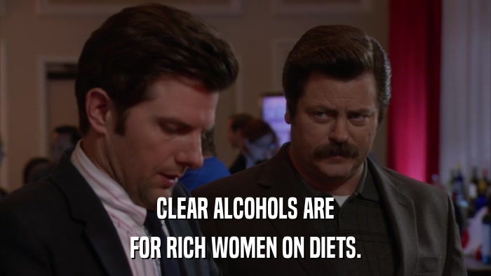 CLEAR ALCOHOLS ARE FOR RICH WOMEN ON DIETS. 