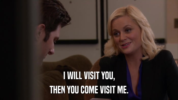 I WILL VISIT YOU, THEN YOU COME VISIT ME. 