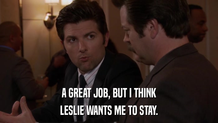 A GREAT JOB, BUT I THINK LESLIE WANTS ME TO STAY. 