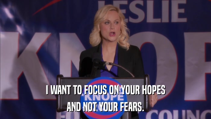 I WANT TO FOCUS ON YOUR HOPES AND NOT YOUR FEARS. 