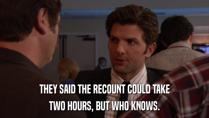 THEY SAID THE RECOUNT COULD TAKE TWO HOURS, BUT WHO KNOWS. 