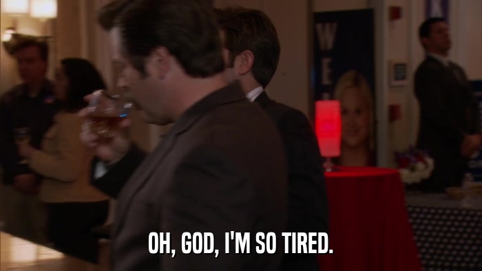 OH, GOD, I'M SO TIRED.  