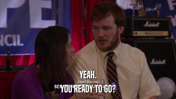 YEAH. YOU READY TO GO? 