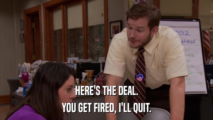 HERE'S THE DEAL. YOU GET FIRED, I'LL QUIT. 