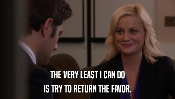 THE VERY LEAST I CAN DO IS TRY TO RETURN THE FAVOR. 