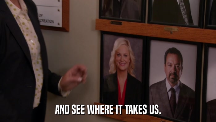 AND SEE WHERE IT TAKES US.  