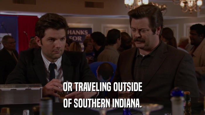 OR TRAVELING OUTSIDE OF SOUTHERN INDIANA. 