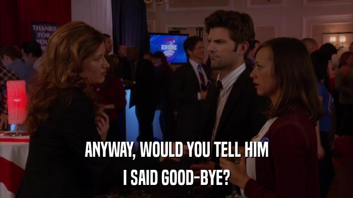 ANYWAY, WOULD YOU TELL HIM I SAID GOOD-BYE? 
