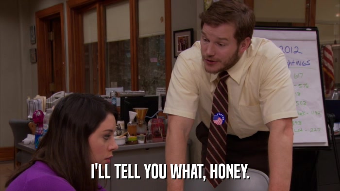 I'LL TELL YOU WHAT, HONEY.  