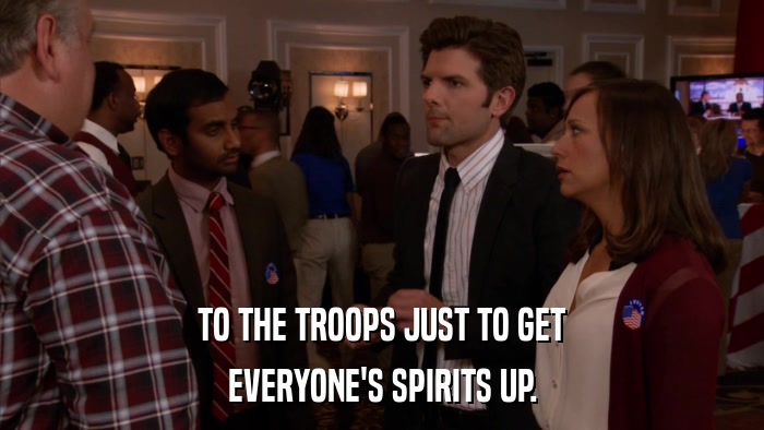 TO THE TROOPS JUST TO GET EVERYONE'S SPIRITS UP. 