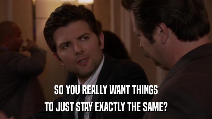 SO YOU REALLY WANT THINGS TO JUST STAY EXACTLY THE SAME? 